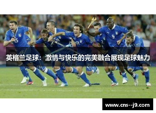 英格兰足球：激情与快乐的完美融合展现足球魅力