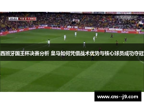 西班牙国王杯决赛分析 皇马如何凭借战术优势与核心球员成功夺冠