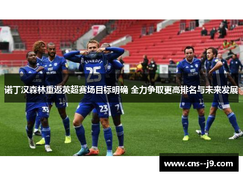 诺丁汉森林重返英超赛场目标明确 全力争取更高排名与未来发展