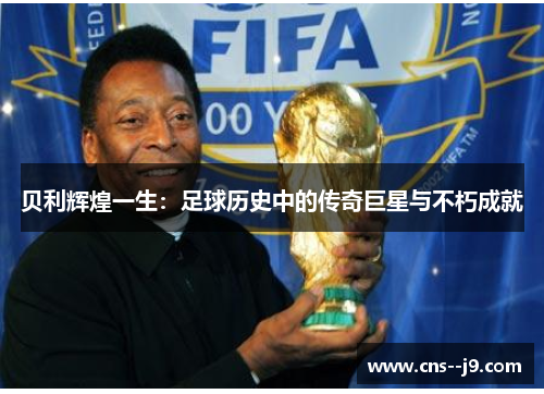 贝利辉煌一生：足球历史中的传奇巨星与不朽成就