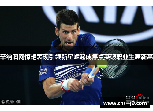 辛纳澳网惊艳表现引领新星崛起成焦点突破职业生涯新高