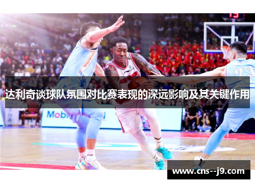 达利奇谈球队氛围对比赛表现的深远影响及其关键作用