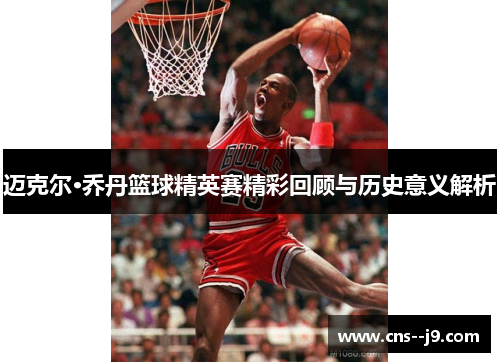 迈克尔·乔丹篮球精英赛精彩回顾与历史意义解析