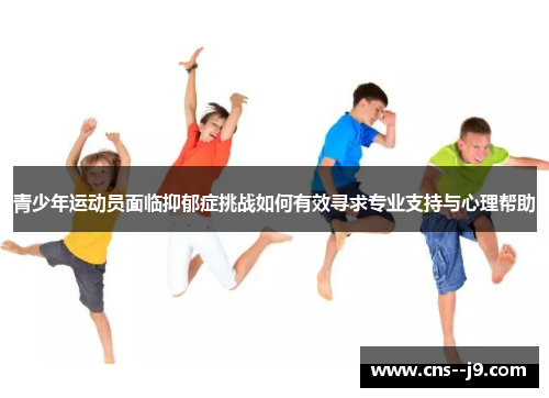 青少年运动员面临抑郁症挑战如何有效寻求专业支持与心理帮助