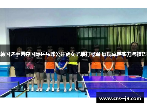 韩国选手勇夺国际乒乓球公开赛女子单打冠军 展现卓越实力与技巧