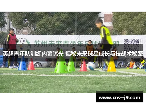 英超青年队训练内幕曝光 揭秘未来球星成长与技战术秘密