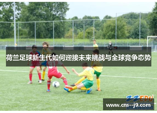 荷兰足球新生代如何迎接未来挑战与全球竞争态势