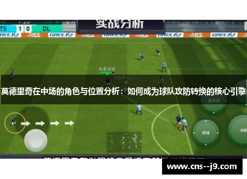 莫德里奇在中场的角色与位置分析：如何成为球队攻防转换的核心引擎