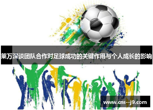 莱万深谈团队合作对足球成功的关键作用与个人成长的影响