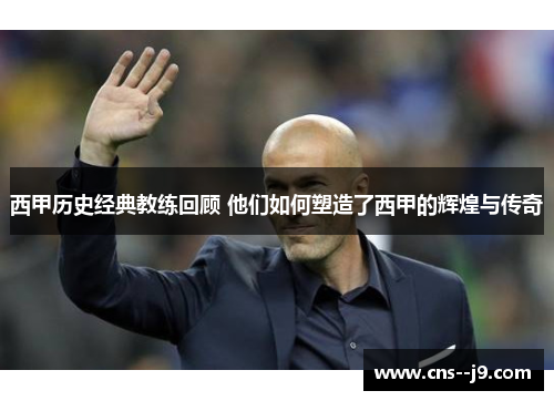 西甲历史经典教练回顾 他们如何塑造了西甲的辉煌与传奇