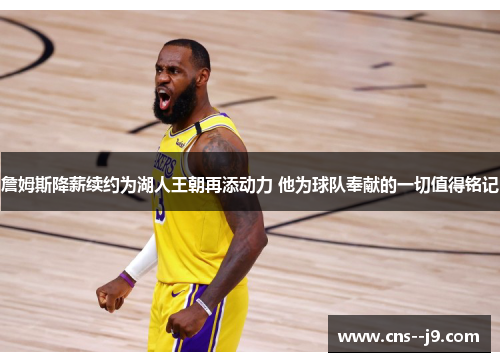 詹姆斯降薪续约为湖人王朝再添动力 他为球队奉献的一切值得铭记