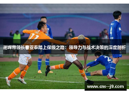 谢晖带领长春亚泰踏上保级之路：领导力与战术决策的深度剖析