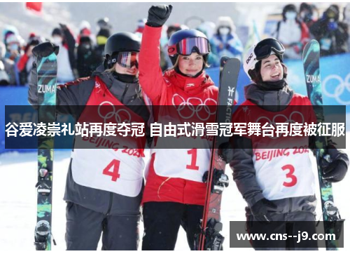 谷爱凌崇礼站再度夺冠 自由式滑雪冠军舞台再度被征服