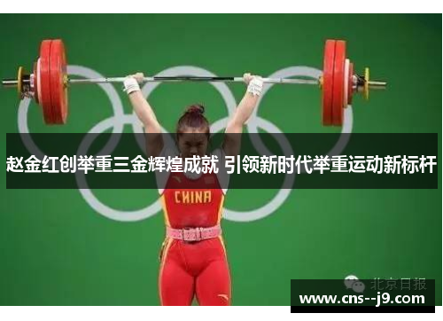 赵金红创举重三金辉煌成就 引领新时代举重运动新标杆