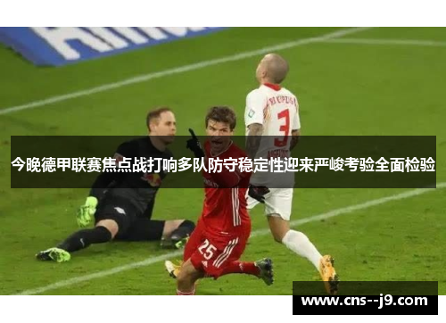 今晚德甲联赛焦点战打响多队防守稳定性迎来严峻考验全面检验