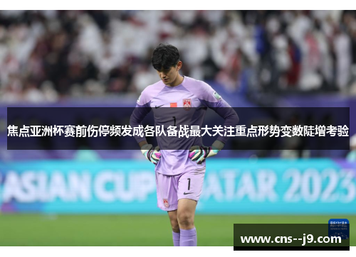 焦点亚洲杯赛前伤停频发成各队备战最大关注重点形势变数陡增考验 焦点亚洲杯赛前伤停频发成各队备战最大关注重点形势变数陡增考验