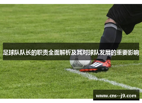 足球队队长的职责全面解析及其对球队发展的重要影响 足球队队长的职责全面解析及其对球队发展的重要影响