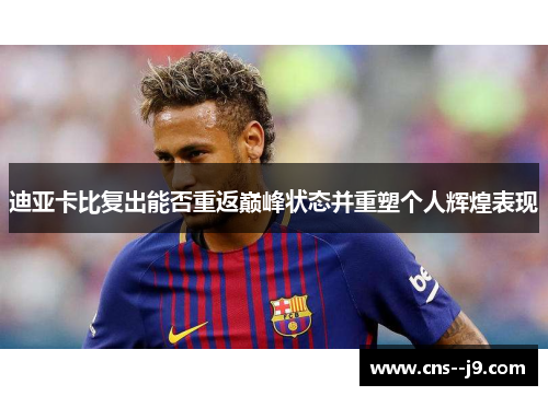 迪亚卡比复出能否重返巅峰状态并重塑个人辉煌表现