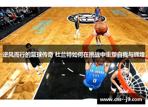 逆风而行的篮球传奇 杜兰特如何在挑战中重塑自我与辉煌 逆风而行的篮球传奇 杜兰特如何在挑战中重塑自我与辉煌