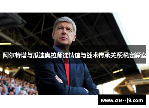 阿尔特塔与瓜迪奥拉师徒情谊与战术传承关系深度解读