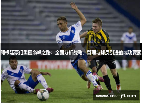 阿根廷豪门重回巅峰之路：全面分析战略、管理与球员引进的成功要素