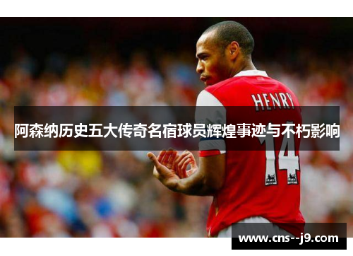 阿森纳历史五大传奇名宿球员辉煌事迹与不朽影响 阿森纳历史五大传奇名宿球员辉煌事迹与不朽影响