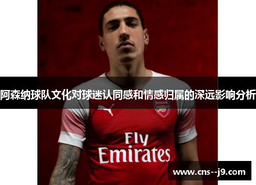 阿森纳球队文化对球迷认同感和情感归属的深远影响分析
