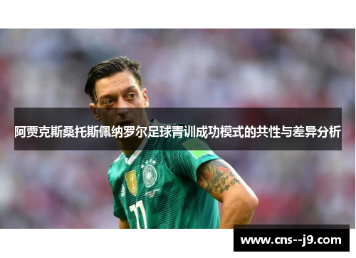 阿贾克斯桑托斯佩纳罗尔足球青训成功模式的共性与差异分析 阿贾克斯桑托斯佩纳罗尔足球青训成功模式的共性与差异分析