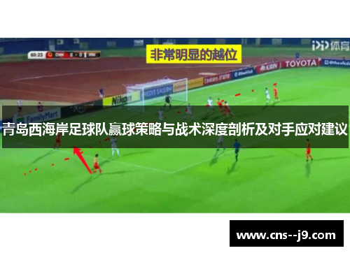 青岛西海岸足球队赢球策略与战术深度剖析及对手应对建议 青岛西海岸足球队赢球策略与战术深度剖析及对手应对建议