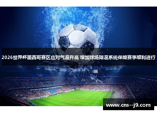 2026世界杯墨西哥赛区应对气温升高 增加球场降温系统保障赛事顺利进行