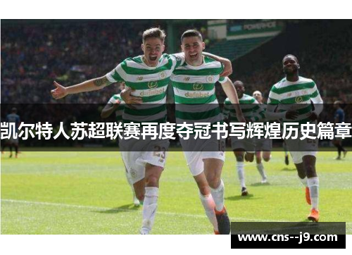 凯尔特人苏超联赛再度夺冠书写辉煌历史篇章