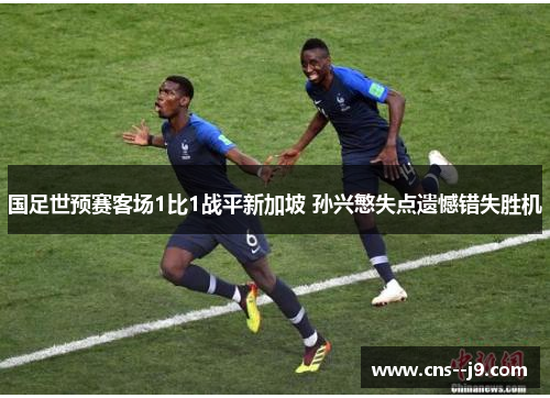 国足世预赛客场1比1战平新加坡 孙兴慜失点遗憾错失胜机 国足世预赛客场1比1战平新加坡 孙兴慜失点遗憾错失胜机