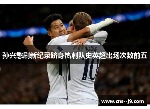 孙兴慜刷新纪录跻身热刺队史英超出场次数前五 孙兴慜刷新纪录跻身热刺队史英超出场次数前五