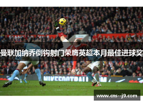 曼联加纳乔倒钩射门荣膺英超本月最佳进球奖