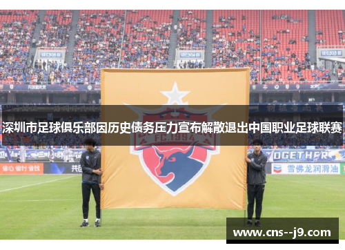 深圳市足球俱乐部因历史债务压力宣布解散退出中国职业足球联赛