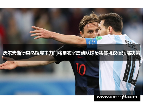 沃尔夫斯堡突然解雇主力门将更衣室震动队球员集体抗议俱乐部决策 沃尔夫斯堡突然解雇主力门将更衣室震动队球员集体抗议俱乐部决策