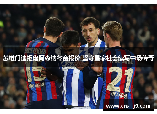 苏维门迪拒绝阿森纳冬窗报价 坚守皇家社会续写中场传奇 苏维门迪拒绝阿森纳冬窗报价 坚守皇家社会续写中场传奇