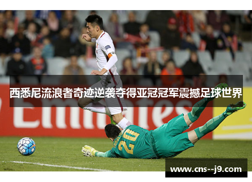 西悉尼流浪者奇迹逆袭夺得亚冠冠军震撼足球世界 西悉尼流浪者奇迹逆袭夺得亚冠冠军震撼足球世界