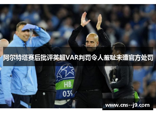 阿尔特塔赛后批评英超VAR判罚令人羞耻未遭官方处罚 阿尔特塔赛后批评英超VAR判罚令人羞耻未遭官方处罚