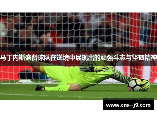 马丁内斯盛赞球队在逆境中展现出的顽强斗志与坚韧精神