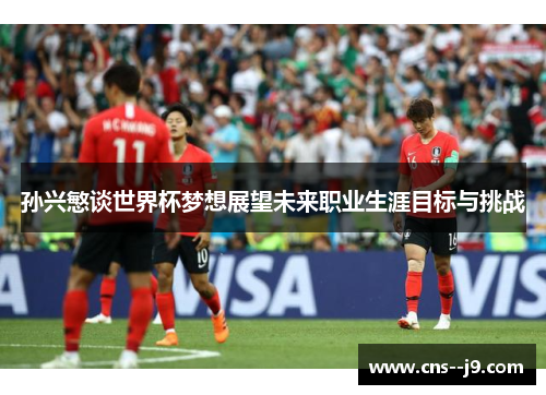 孙兴慜谈世界杯梦想展望未来职业生涯目标与挑战