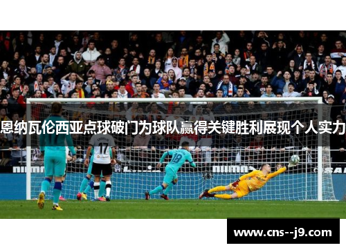 恩纳瓦伦西亚点球破门为球队赢得关键胜利展现个人实力