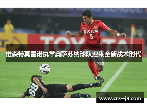 维森特莫雷诺执掌奥萨苏纳球队迎来全新战术时代