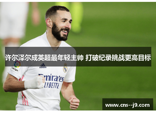 许尔泽尔成英超最年轻主帅 打破纪录挑战更高目标