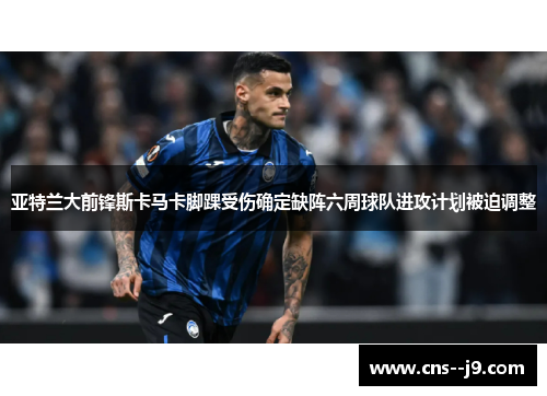 亚特兰大前锋斯卡马卡脚踝受伤确定缺阵六周球队进攻计划被迫调整 亚特兰大前锋斯卡马卡脚踝受伤确定缺阵六周球队进攻计划被迫调整