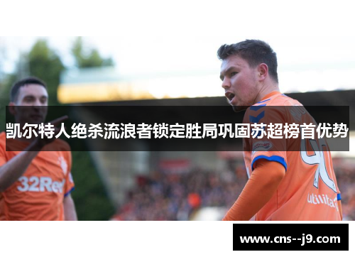 凯尔特人绝杀流浪者锁定胜局巩固苏超榜首优势 凯尔特人绝杀流浪者锁定胜局巩固苏超榜首优势