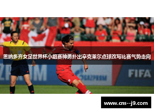 恩纳多齐女足世界杯小组赛神勇扑出辛克莱尔点球改写比赛气势走向 恩纳多齐女足世界杯小组赛神勇扑出辛克莱尔点球改写比赛气势走向