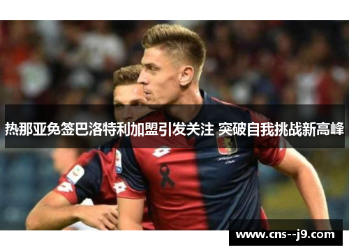 热那亚免签巴洛特利加盟引发关注 突破自我挑战新高峰 热那亚免签巴洛特利加盟引发关注 突破自我挑战新高峰