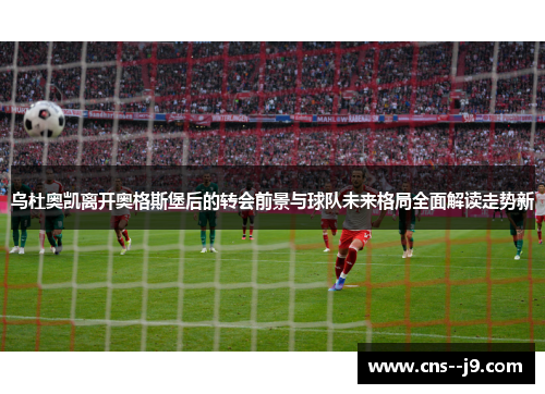 乌杜奥凯离开奥格斯堡后的转会前景与球队未来格局全面解读走势新 乌杜奥凯离开奥格斯堡后的转会前景与球队未来格局全面解读走势新