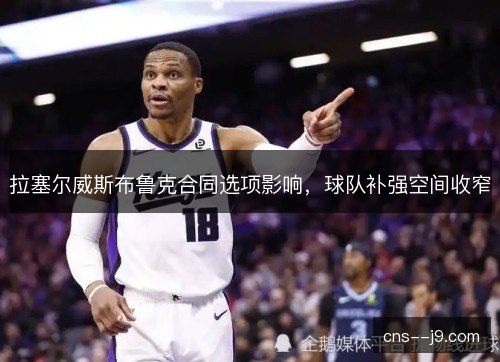 拉塞尔威斯布鲁克合同选项影响,球队补强空间收窄 拉塞尔威斯布鲁克合同选项影响,球队补强空间收窄